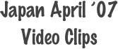 Japan April ’07
Video Clips